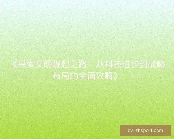 《探索文明崛起之路：从科技进步到战略布局的全面攻略》
