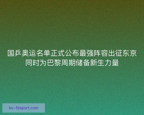 国乒奥运名单正式公布最强阵容出征东京同时为巴黎周期储备新生力量