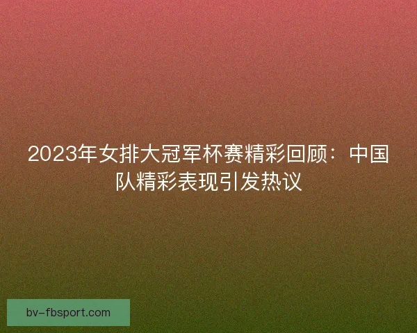 2023年女排大冠军杯赛精彩回顾：中国队精彩表现引发热议