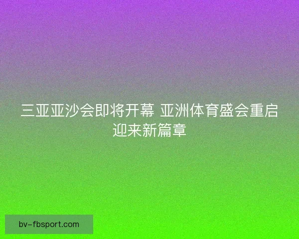 三亚亚沙会即将开幕 亚洲体育盛会重启迎来新篇章