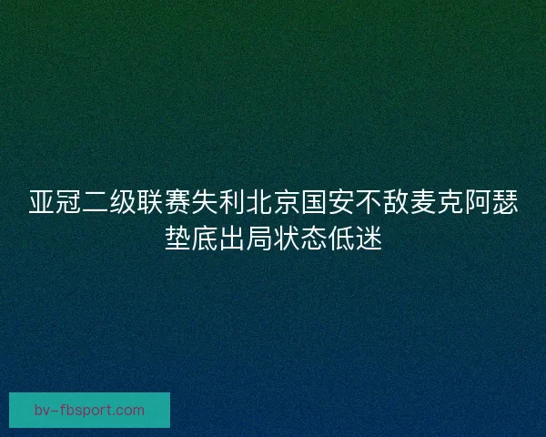 亚冠二级联赛失利北京国安不敌麦克阿瑟垫底出局状态低迷